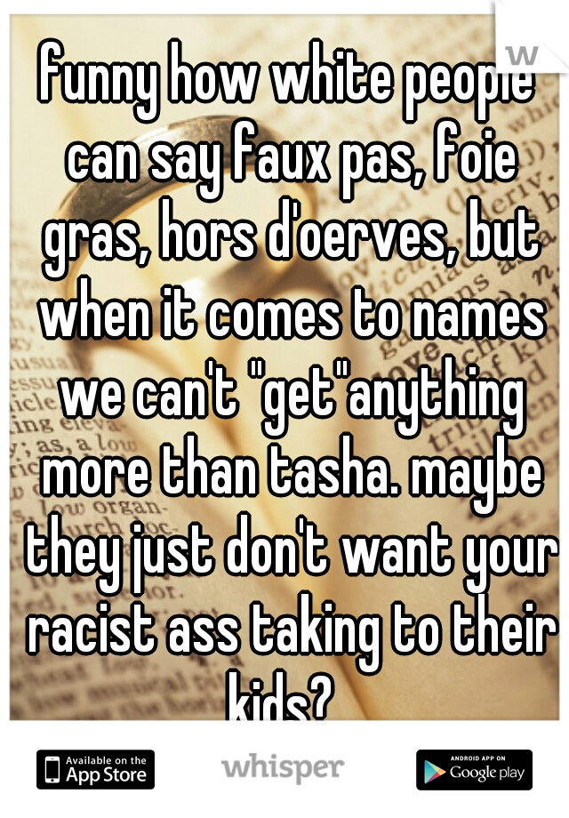 funny how white people can say faux pas, foie gras, hors d'oerves, but when it comes to names we can't "get"anything more than tasha. maybe they just don't want your racist ass taking to their kids?  