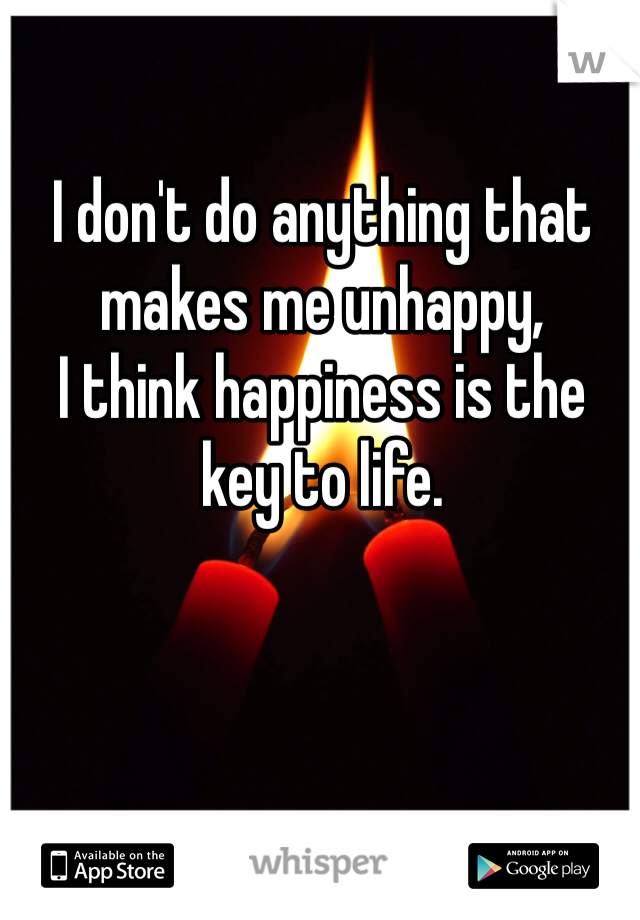 I don't do anything that makes me unhappy, 
I think happiness is the key to life. 