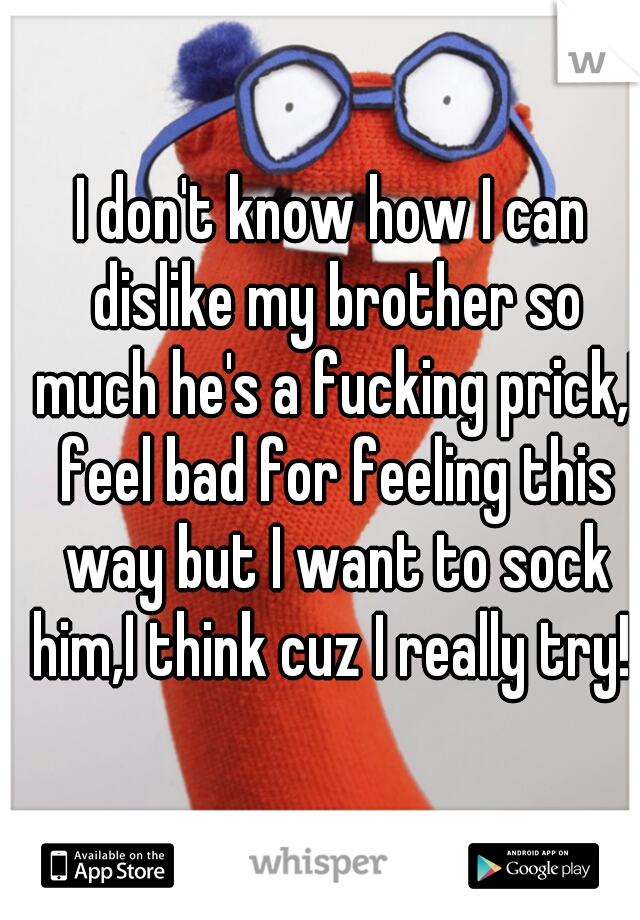 I don't know how I can dislike my brother so much he's a fucking prick,I feel bad for feeling this way but I want to sock him,I think cuz I really try! 