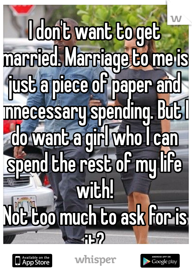 I don't want to get married. Marriage to me is just a piece of paper and unnecessary spending. But I do want a girl who I can spend the rest of my life with!
Not too much to ask for is it?