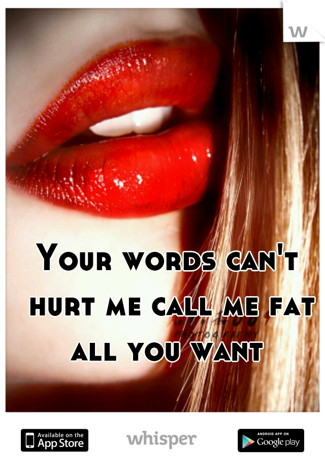 Your words can't hurt me call me fat all you want 