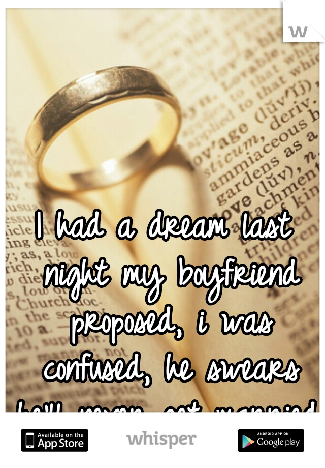 I had a dream last night my boyfriend proposed, i was confused, he swears he'll never get married. 