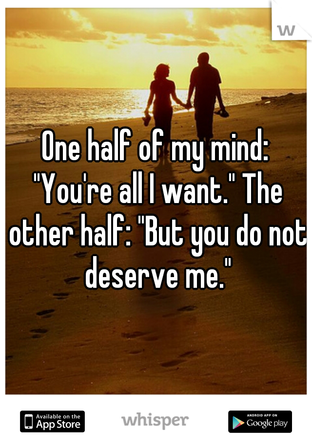One half of my mind: "You're all I want." The other half: "But you do not deserve me."