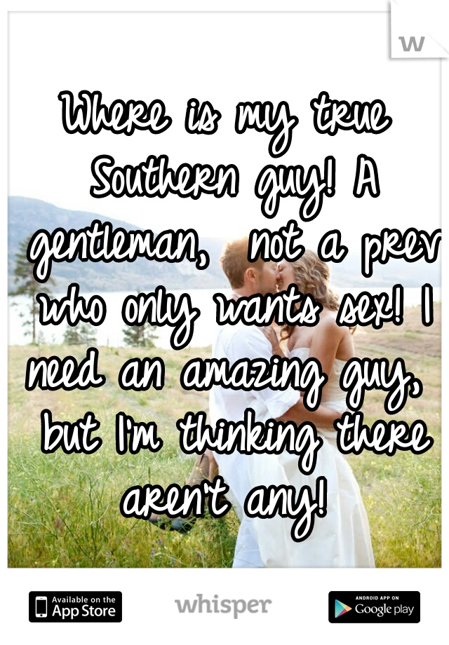 Where is my true Southern guy! A gentleman,  not a prev who only wants sex! I need an amazing guy,  but I'm thinking there aren't any! 