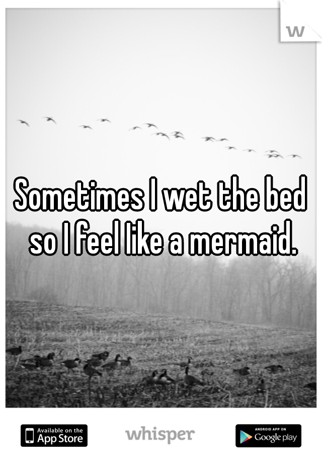 Sometimes I wet the bed so I feel Iike a mermaid.