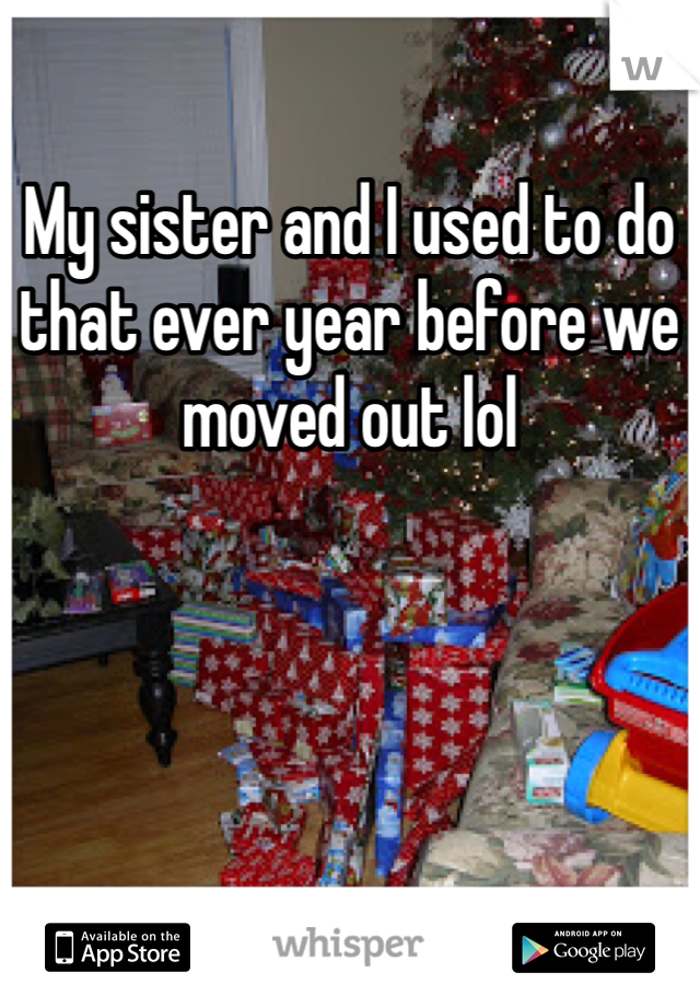 My sister and I used to do that ever year before we moved out lol 