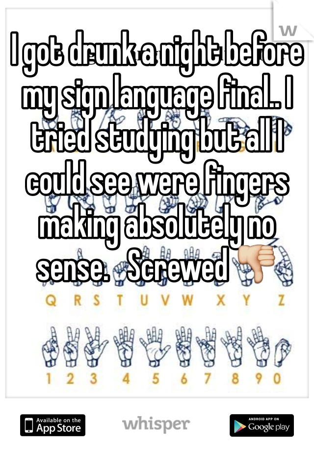 I got drunk a night before my sign language final.. I tried studying but all I could see were fingers making absolutely no sense.   Screwed 👎