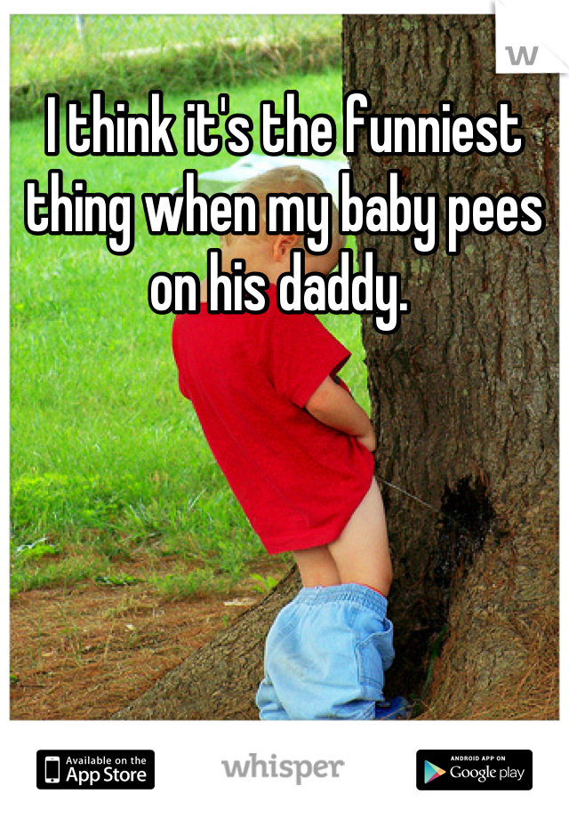 I think it's the funniest thing when my baby pees on his daddy. 