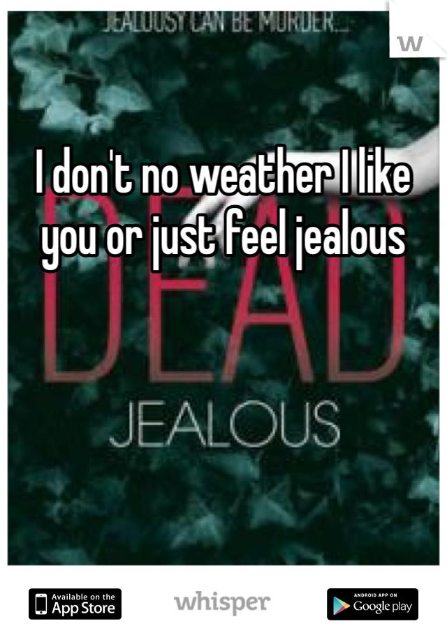 I don't no weather I like you or just feel jealous 