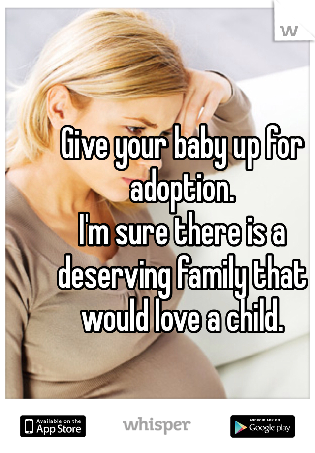 Give your baby up for adoption.
I'm sure there is a deserving family that would love a child.