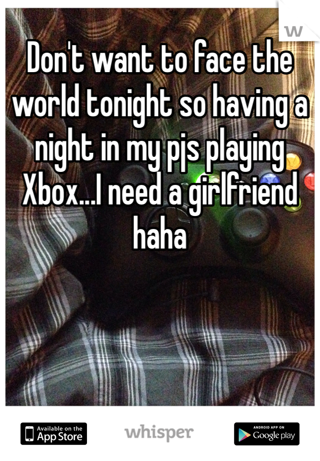 Don't want to face the world tonight so having a night in my pjs playing Xbox...I need a girlfriend haha