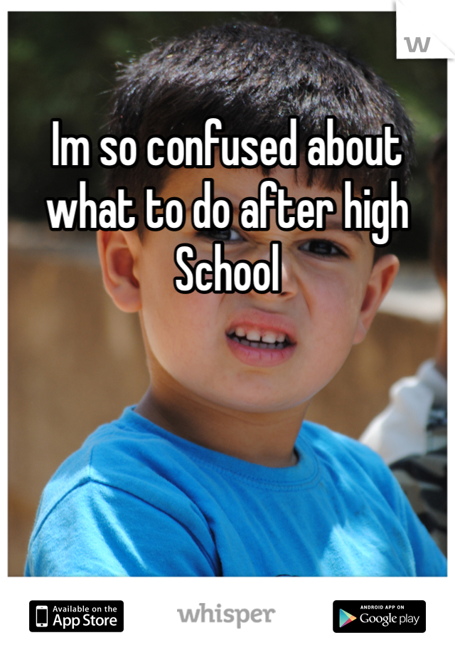 Im so confused about what to do after high School