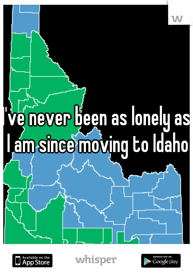 I've never been as lonely as I am since moving to Idaho