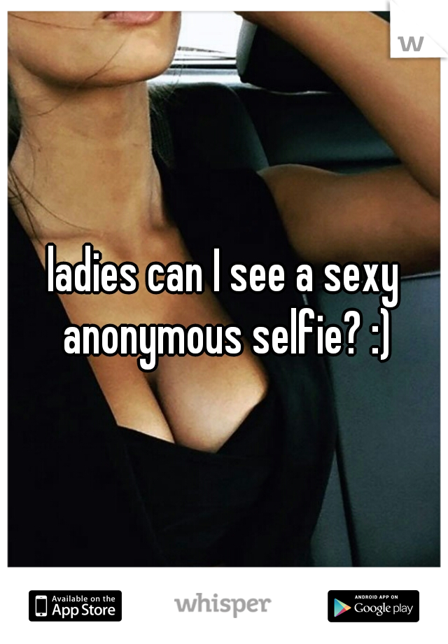 ladies can I see a sexy anonymous selfie? :)