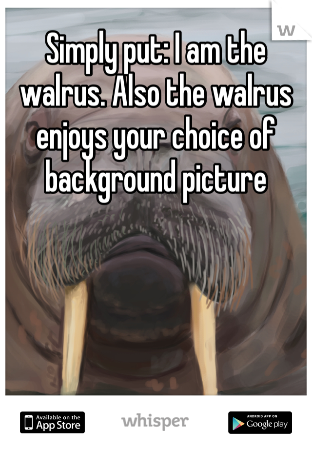 Simply put: I am the walrus. Also the walrus enjoys your choice of background picture