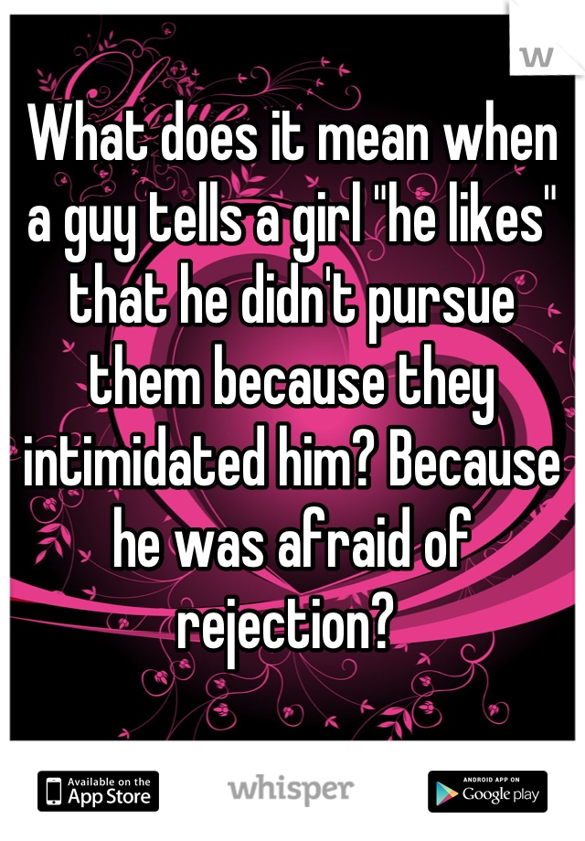 What does it mean when a guy tells a girl "he likes" that he didn't pursue them because they intimidated him? Because he was afraid of rejection? 