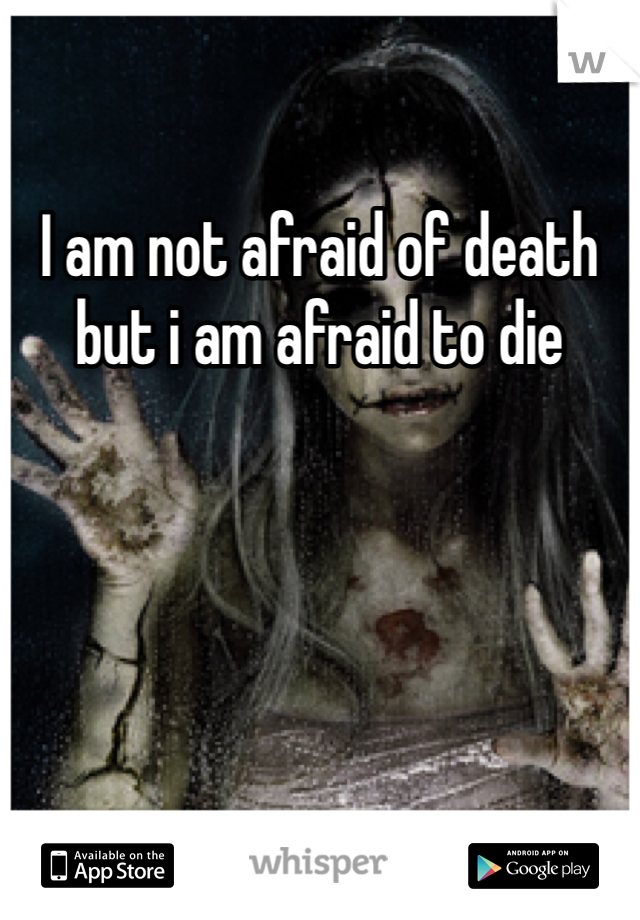 I am not afraid of death but i am afraid to die
