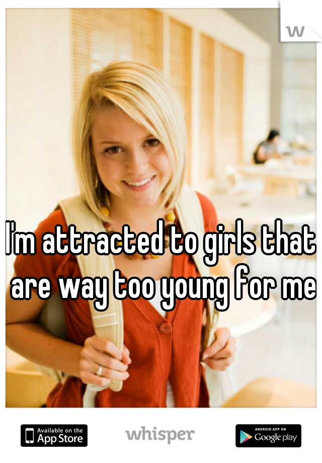 I'm attracted to girls that are way too young for me