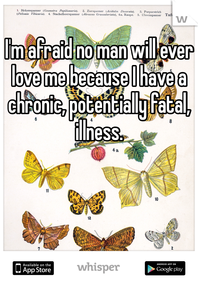 I'm afraid no man will ever love me because I have a chronic, potentially fatal, illness. 