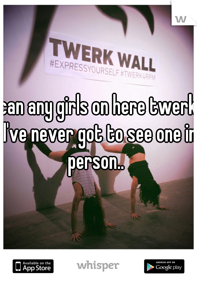 can any girls on here twerk I've never got to see one in person..  