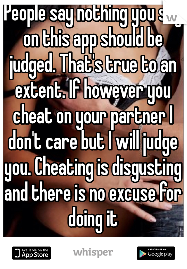 People say nothing you say on this app should be judged. That's true to an extent. If however you cheat on your partner I don't care but I will judge you. Cheating is disgusting and there is no excuse for doing it 