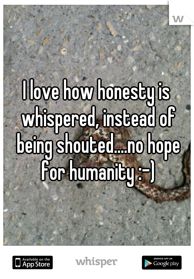 I love how honesty is whispered, instead of being shouted....no hope for humanity :-)