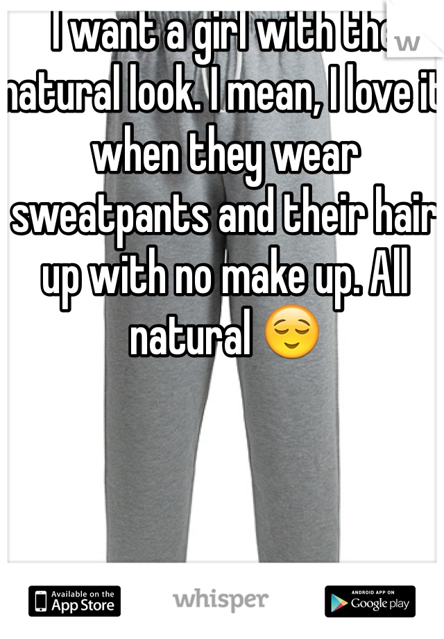 I want a girl with the natural look. I mean, I love it when they wear sweatpants and their hair up with no make up. All natural 😌