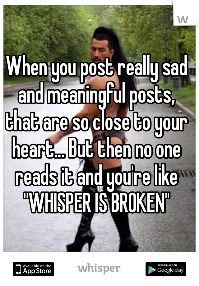 When you post really sad and meaningful posts, that are so close to your heart... But then no one reads it and you're like "WHISPER IS BROKEN"