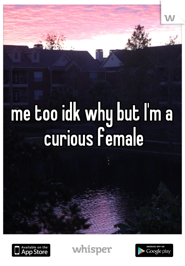 me too idk why but I'm a curious female