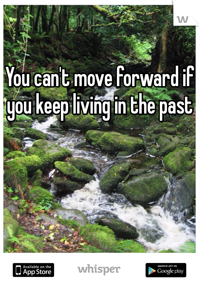 You can't move forward if you keep living in the past 