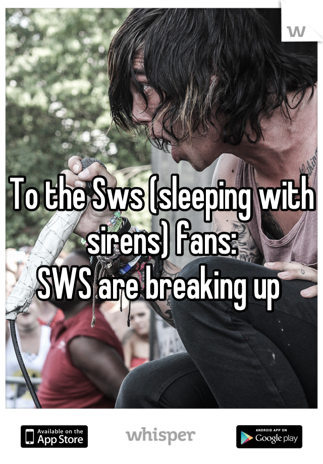 To the Sws (sleeping with sirens) fans: 
SWS are breaking up 