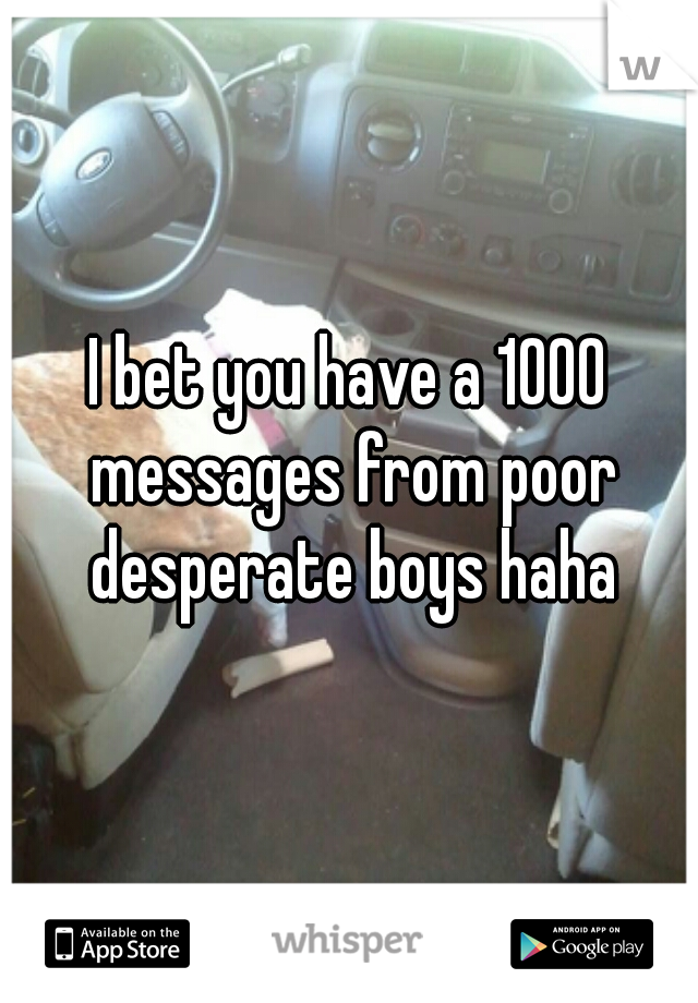I bet you have a 1000 messages from poor desperate boys haha