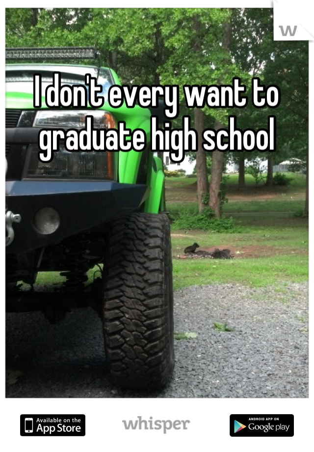 I don't every want to graduate high school