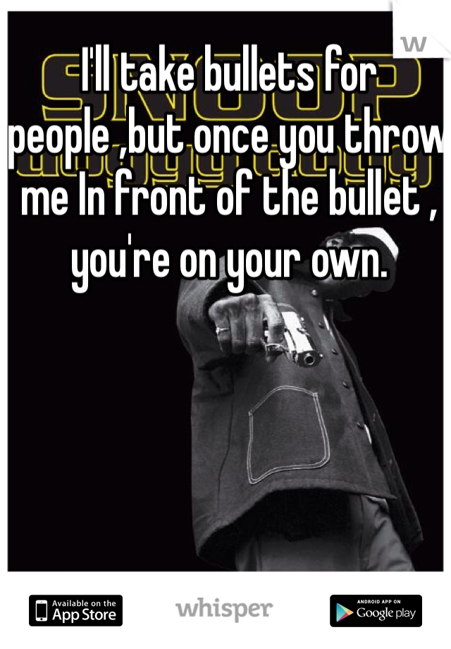 I'll take bullets for people ,but once you throw me In front of the bullet , you're on your own. 