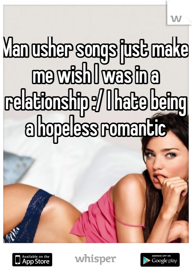 Man usher songs just make me wish I was in a relationship :/ I hate being a hopeless romantic 