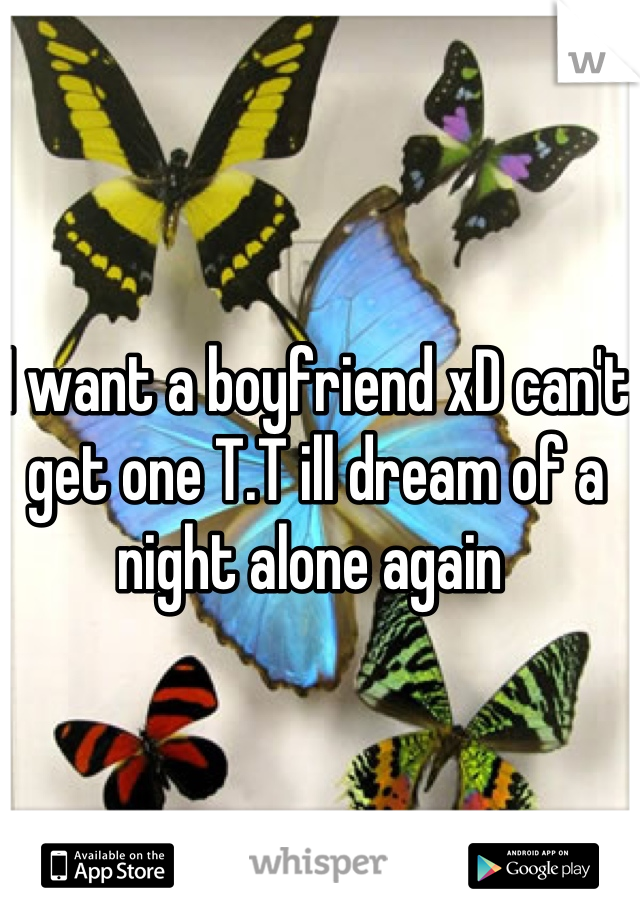 I want a boyfriend xD can't get one T.T ill dream of a night alone again 