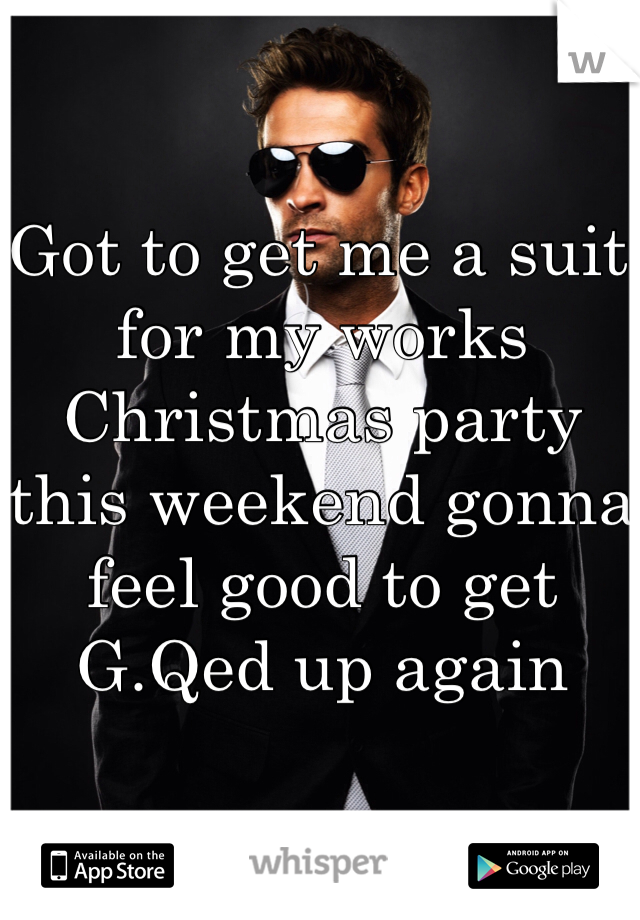 Got to get me a suit for my works Christmas party this weekend gonna feel good to get G.Qed up again