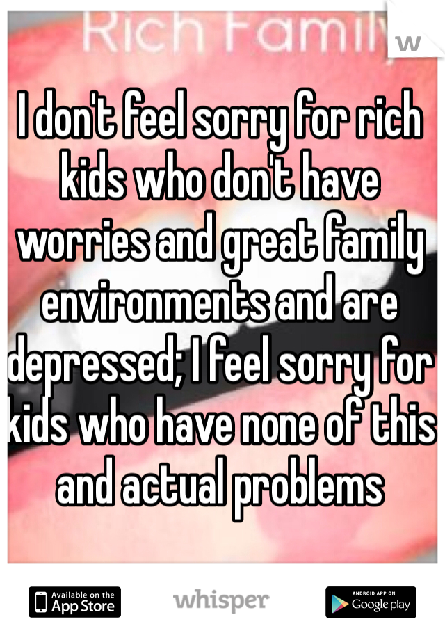 I don't feel sorry for rich kids who don't have worries and great family environments and are depressed; I feel sorry for kids who have none of this and actual problems 
