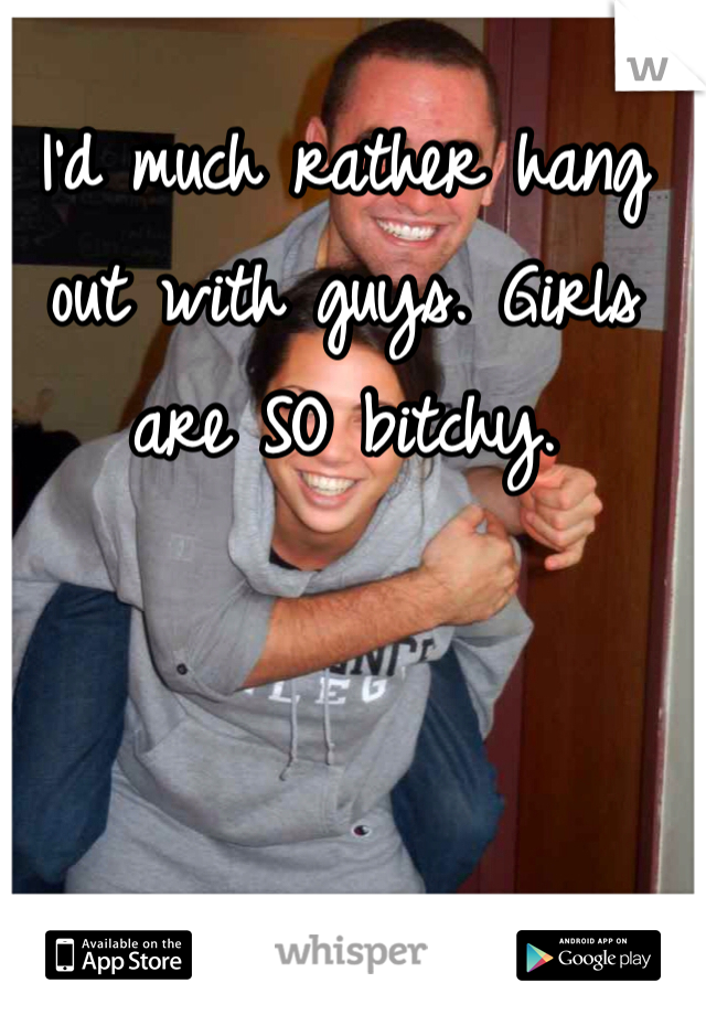 I'd much rather hang out with guys. Girls are SO bitchy. 