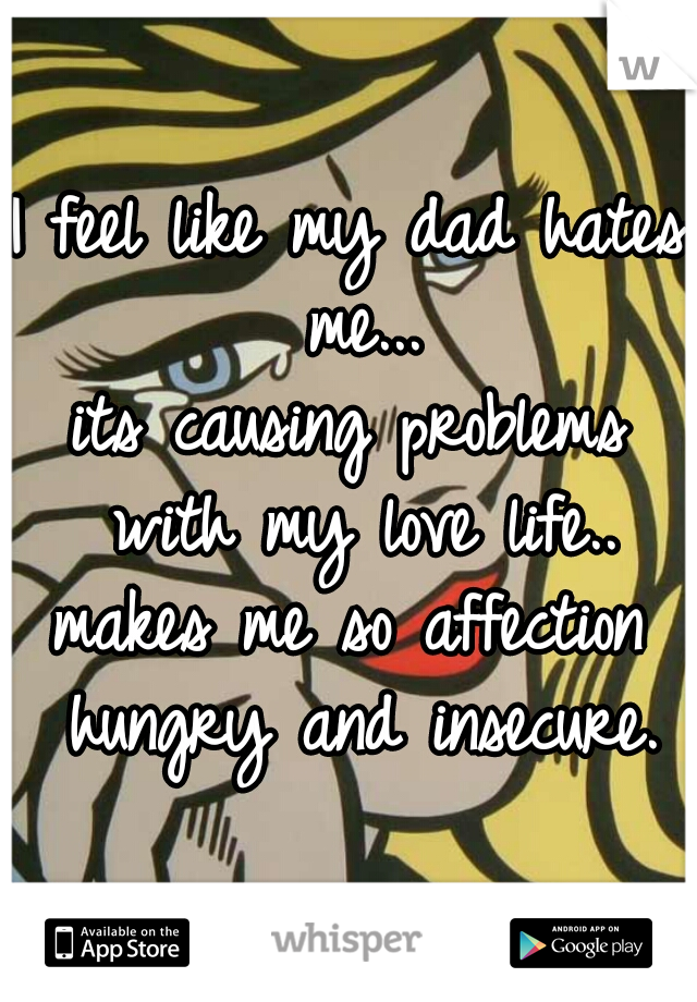 I feel like my dad hates me...
its causing problems with my love life..
makes me so affection hungry and insecure.