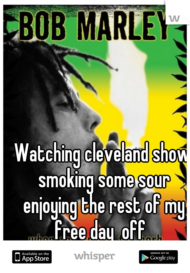 Watching cleveland show smoking some sour enjoying the rest of my free day  off  