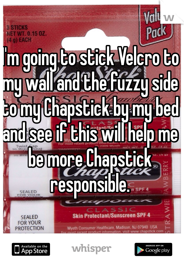 I'm going to stick Velcro to my wall and the fuzzy side to my Chapstick by my bed and see if this will help me be more Chapstick responsible.   
