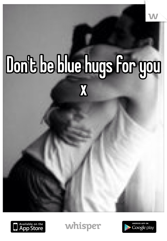 Don't be blue hugs for you x