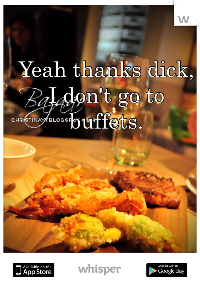 Yeah thanks dick, 
I don't go to buffets.