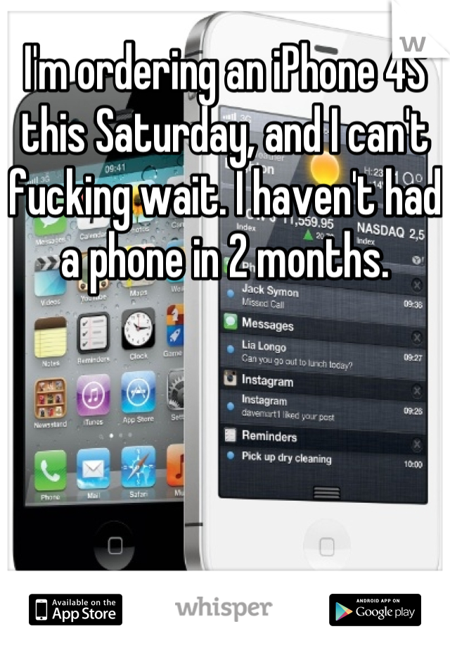 I'm ordering an iPhone 4S this Saturday, and I can't fucking wait. I haven't had a phone in 2 months.