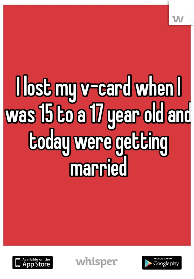 I lost my v-card when I was 15 to a 17 year old and today were getting married