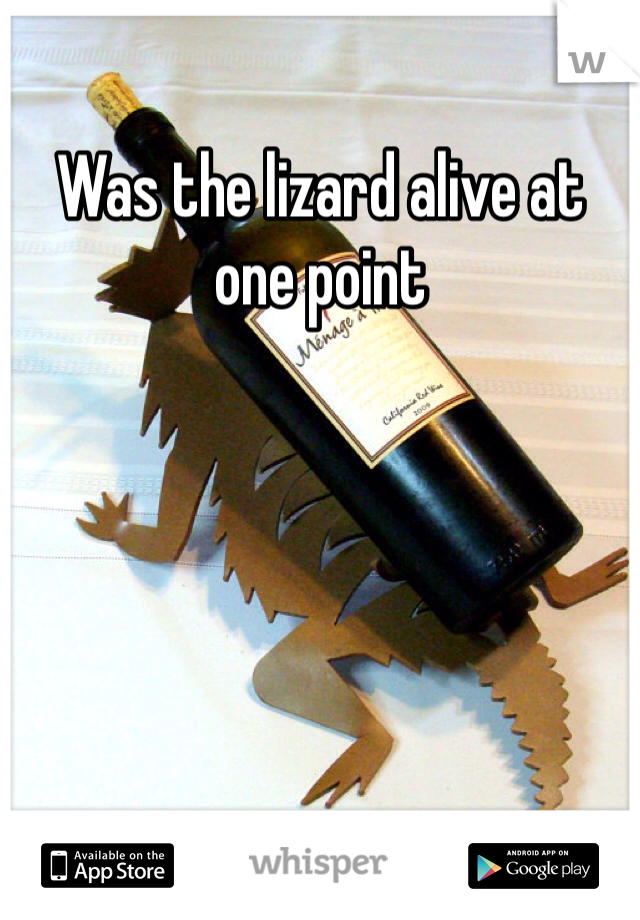 Was the lizard alive at one point