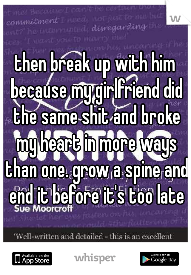 then break up with him because my girlfriend did the same shit and broke my heart in more ways than one. grow a spine and end it before it's too late