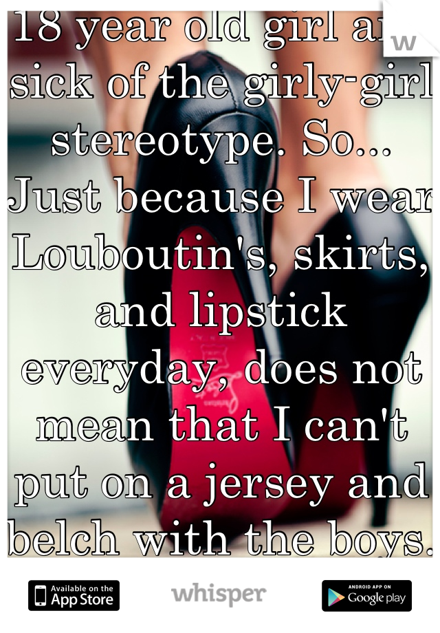 18 year old girl and sick of the girly-girl stereotype. So... Just because I wear Louboutin's, skirts, and lipstick everyday, does not mean that I can't put on a jersey and belch with the boys.
