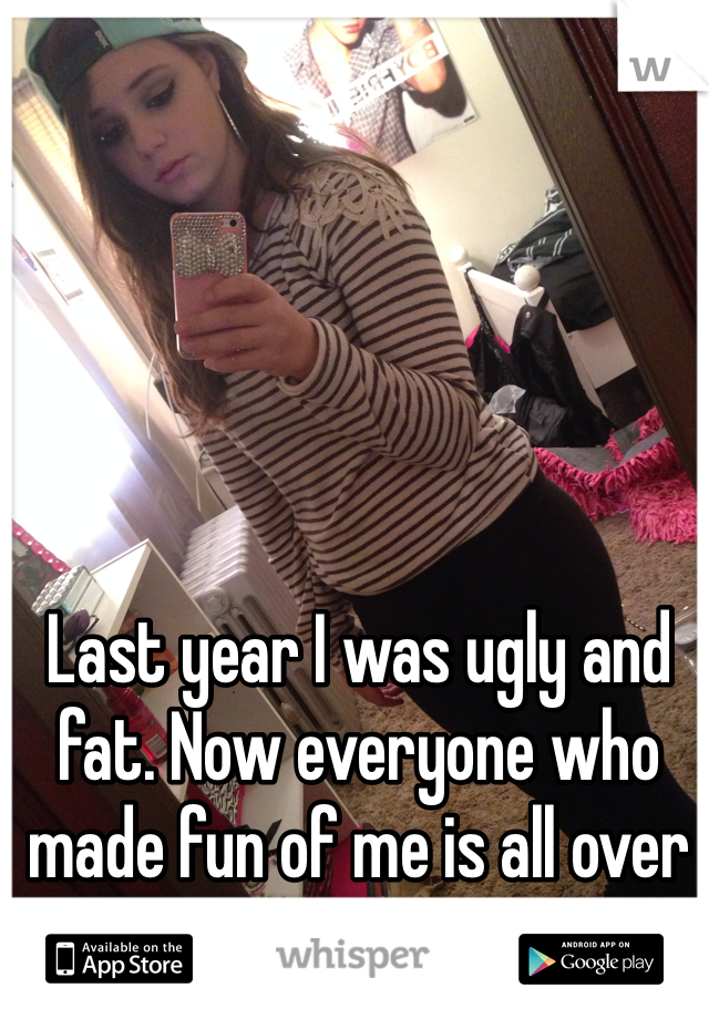 Last year I was ugly and fat. Now everyone who made fun of me is all over me
